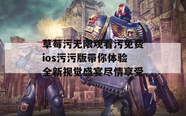 草莓污无限观看污免费ios污污版带你体验全新视觉盛宴尽情享受