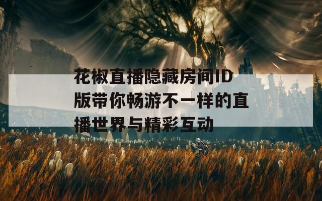 花椒直播隐藏房间ID版带你畅游不一样的直播世界与精彩互动