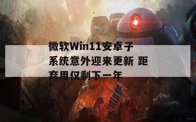 微软Win11安卓子系统意外迎来更新 距弃用仅剩下一年