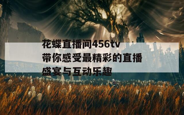 花蝶直播间456tv带你感受最精彩的直播盛宴与互动乐趣