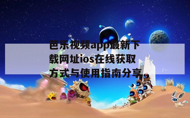 芭乐视频app最新下载网址ios在线获取方式与使用指南分享