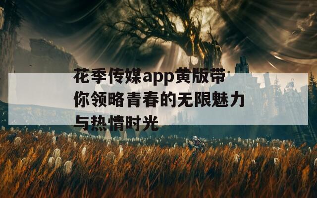 花季传媒app黄版带你领略青春的无限魅力与热情时光