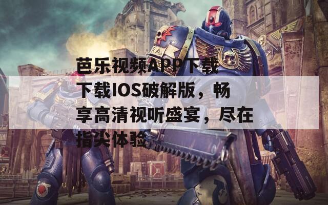 芭乐视频APP下载 下载IOS破解版，畅享高清视听盛宴，尽在指尖体验