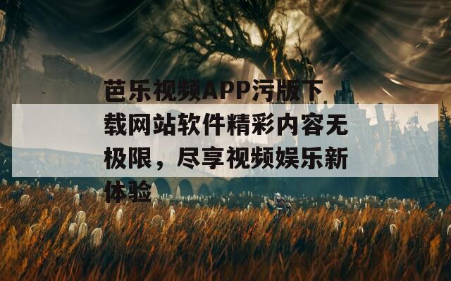 芭乐视频APP污版下载网站软件精彩内容无极限，尽享视频娱乐新体验