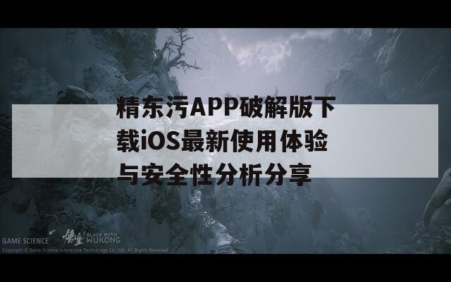 精东污APP破解版下载iOS最新使用体验与安全性分析分享