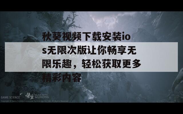 秋葵视频下载安装ios无限次版让你畅享无限乐趣，轻松获取更多精彩内容