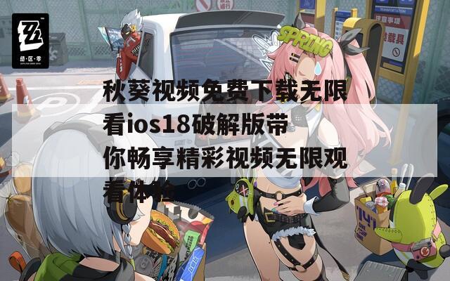 秋葵视频免费下载无限看ios18破解版带你畅享精彩视频无限观看体验