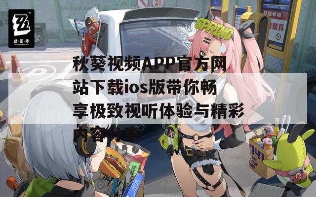 秋葵视频APP官方网站下载ios版带你畅享极致视听体验与精彩内容分享