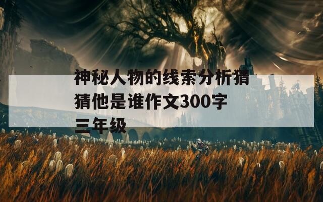 神秘人物的线索分析猜猜他是谁作文300字三年级