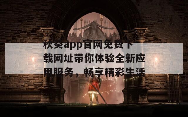 秋葵app官网免费下载网址带你体验全新应用服务，畅享精彩生活