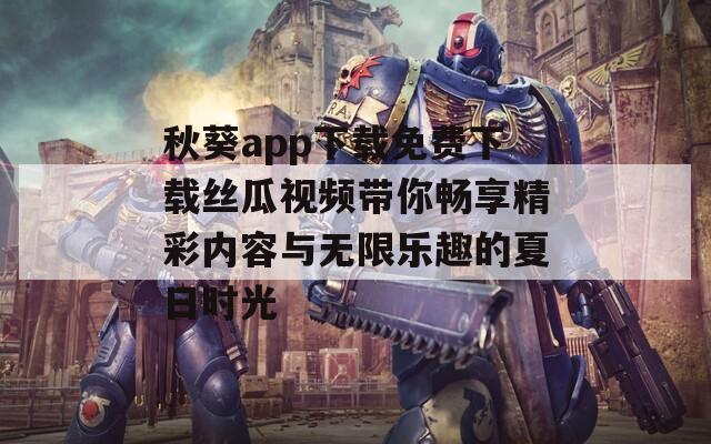 秋葵app下载免费下载丝瓜视频带你畅享精彩内容与无限乐趣的夏日时光