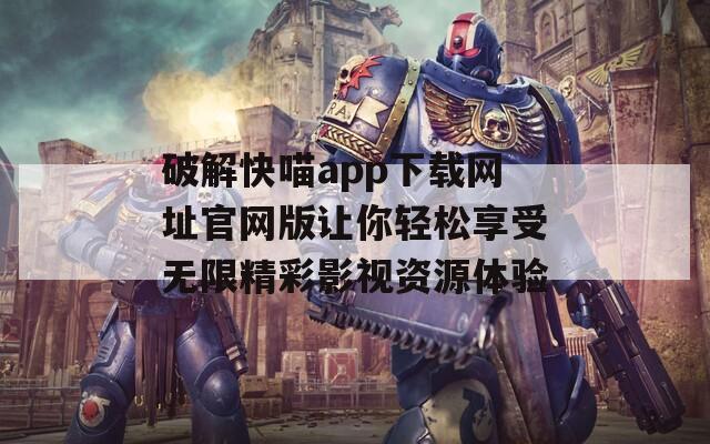 破解快喵app下载网址官网版让你轻松享受无限精彩影视资源体验