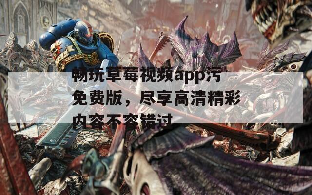 畅玩草莓视频app污免费版，尽享高清精彩内容不容错过