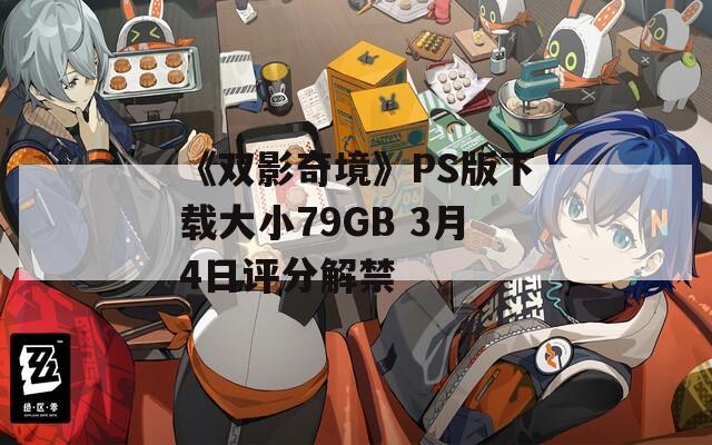 《双影奇境》PS版下载大小79GB 3月4日评分解禁