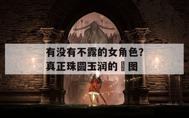 有没有不露的女角色？真正珠圆玉润的囧图