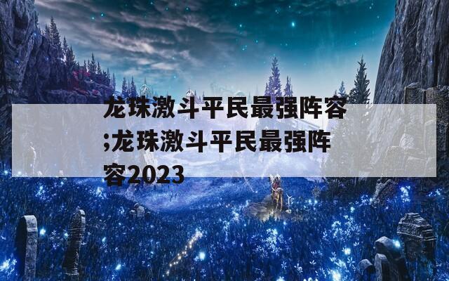 龙珠激斗平民最强阵容;龙珠激斗平民最强阵容2023