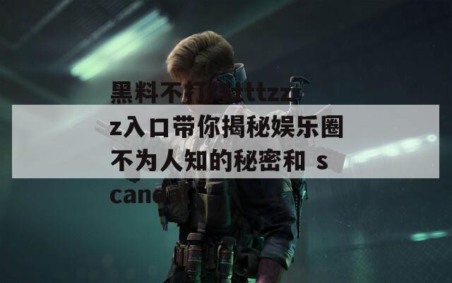 黑料不打烊tttzzz入口带你揭秘娱乐圈不为人知的秘密和 scandal