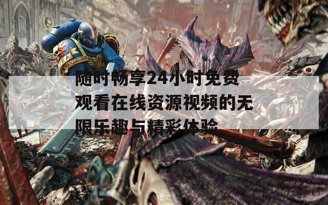 随时畅享24小时免费观看在线资源视频的无限乐趣与精彩体验