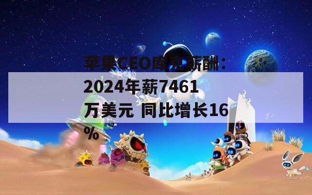 苹果CEO库克薪酬：2024年薪7461万美元 同比增长16%