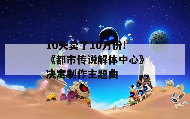 10天卖了10万份!《都市传说解体中心》决定制作主题曲