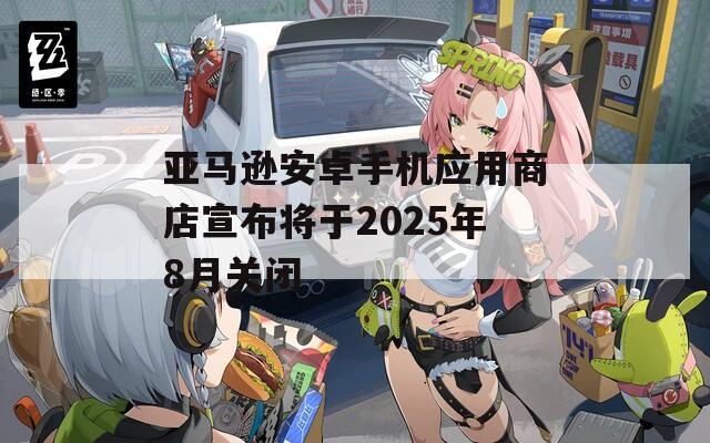 亚马逊安卓手机应用商店宣布将于2025年8月关闭