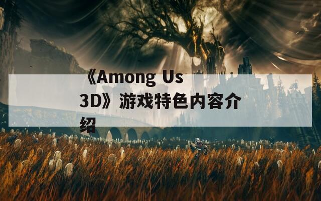 《Among Us 3D》游戏特色内容介绍