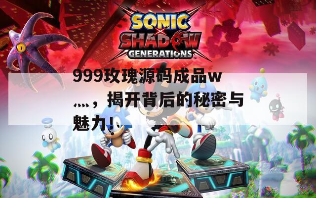 999玫瑰源码成品w灬，揭开背后的秘密与魅力！