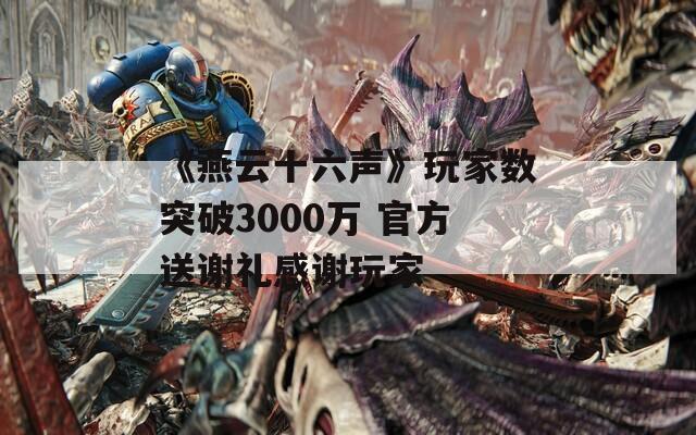 《燕云十六声》玩家数突破3000万 官方送谢礼感谢玩家