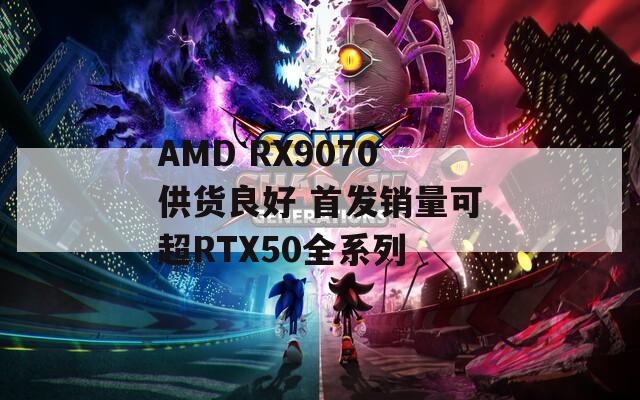 AMD RX9070供货良好 首发销量可超RTX50全系列