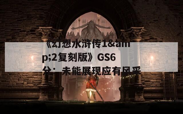 《幻想水浒传1&2复刻版》GS6分：未能展现应有风采