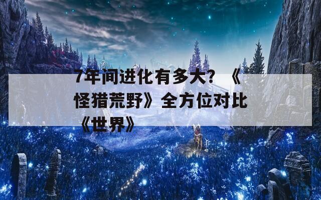 7年间进化有多大？《怪猎荒野》全方位对比《世界》