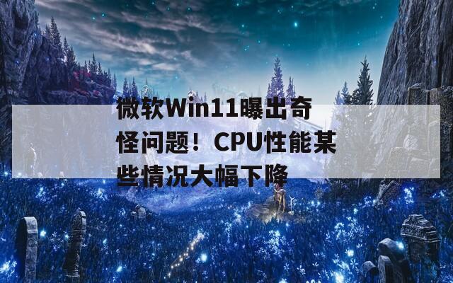 微软Win11曝出奇怪问题！CPU性能某些情况大幅下降