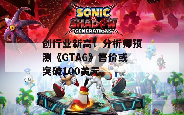 创行业新高！分析师预测《GTA6》售价或突破100美元