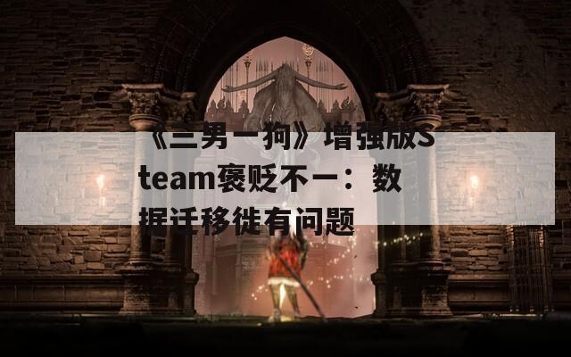 《三男一狗》增强版Steam褒贬不一：数据迁移徙有问题