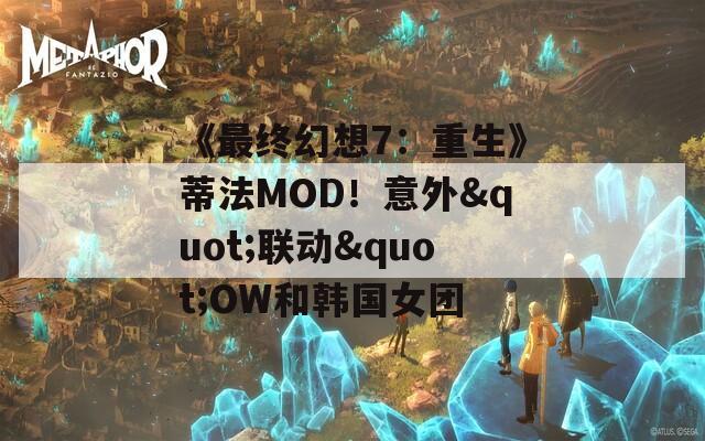 《最终幻想7：重生》蒂法MOD！意外"联动"OW和韩国女团