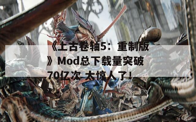 《上古卷轴5：重制版》Mod总下载量突破70亿次 太惊人了！