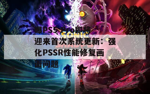 曝PS5 Pro即将迎来首次系统更新：强化PSSR性能修复画面问题