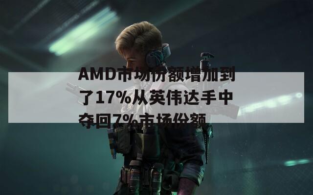 AMD市场份额增加到了17%从英伟达手中夺回7%市场份额