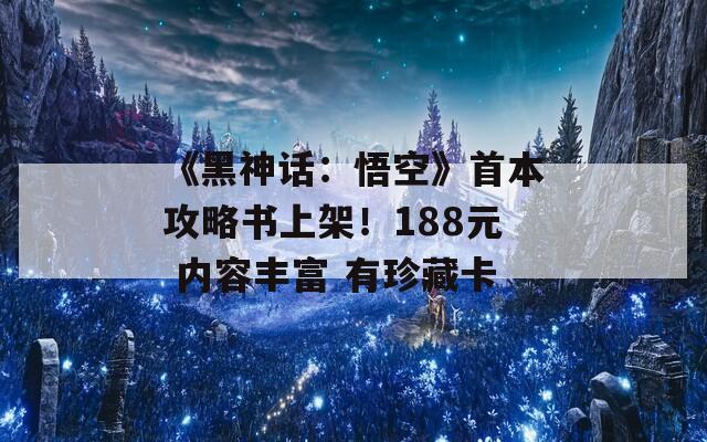 《黑神话：悟空》首本攻略书上架！188元 内容丰富 有珍藏卡